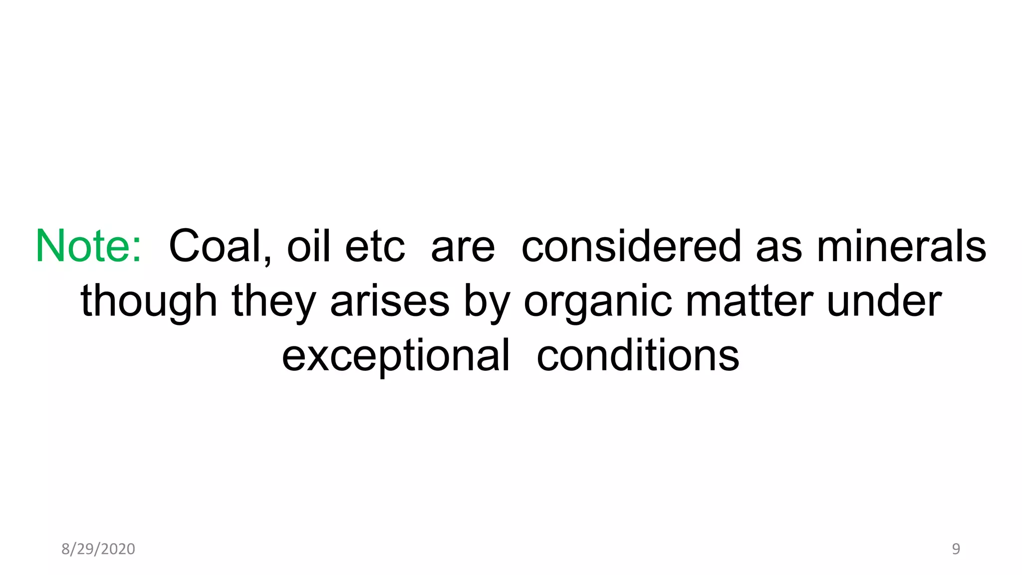 Note: Coal, oil etc are considered as minerals
though they arises by organic matter under
exceptional conditions
8/29/2020 9
 