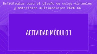 ACTIVIDADMÓDULO1
Estrategias para el diseño de aulas virtuales
y materiales multimediales-2020-CC
 