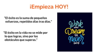 ¡Empieza HOY!
“El éxito es la suma de pequeños
esfuerzos, repetidos días tras días.”
“El éxito en la vida no se mide por
lo que logras, sino por los
obstáculos que superas.”
 