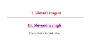 1. Gilman’sreagent
Dr. Shivendra Singh
UGC-NET-JRF, PhD-IIT Indore
 