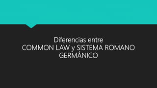 Diferencias entre
COMMON LAW y SISTEMA ROMANO
GERMÁNICO
 