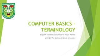 COMPUTER BASICS -
TERMINOLOGY
English teacher: Luis Alberto Rojas Ramos
Unit 2: The demonstrative pronouns
 