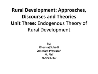 Rural Development: Approaches,
Discourses and Theories
Unit Three: Endogenous Theory of
Rural Development
By:
Khemraj Subedi
Assistant Professor
M. Phil
PhD Scholar
 