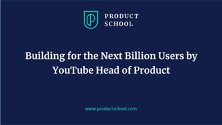 www.pro u ts hool. om
Building for the Next Billion Users by
YouTube Head of Product
 