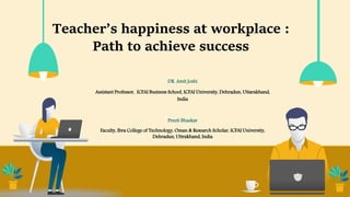 Teacher’s happiness at workplace :
Path to achieve success
DR. Amit Joshi
Assistant Professor, ICFAI Business School, ICFAI University, Dehradun, Uttarakhand,
India
Preeti Bhaskar
Faculty, Ibra College of Technology, Oman & Research Scholar, ICFAI University,
Dehradun, Uttrakhand, India
 