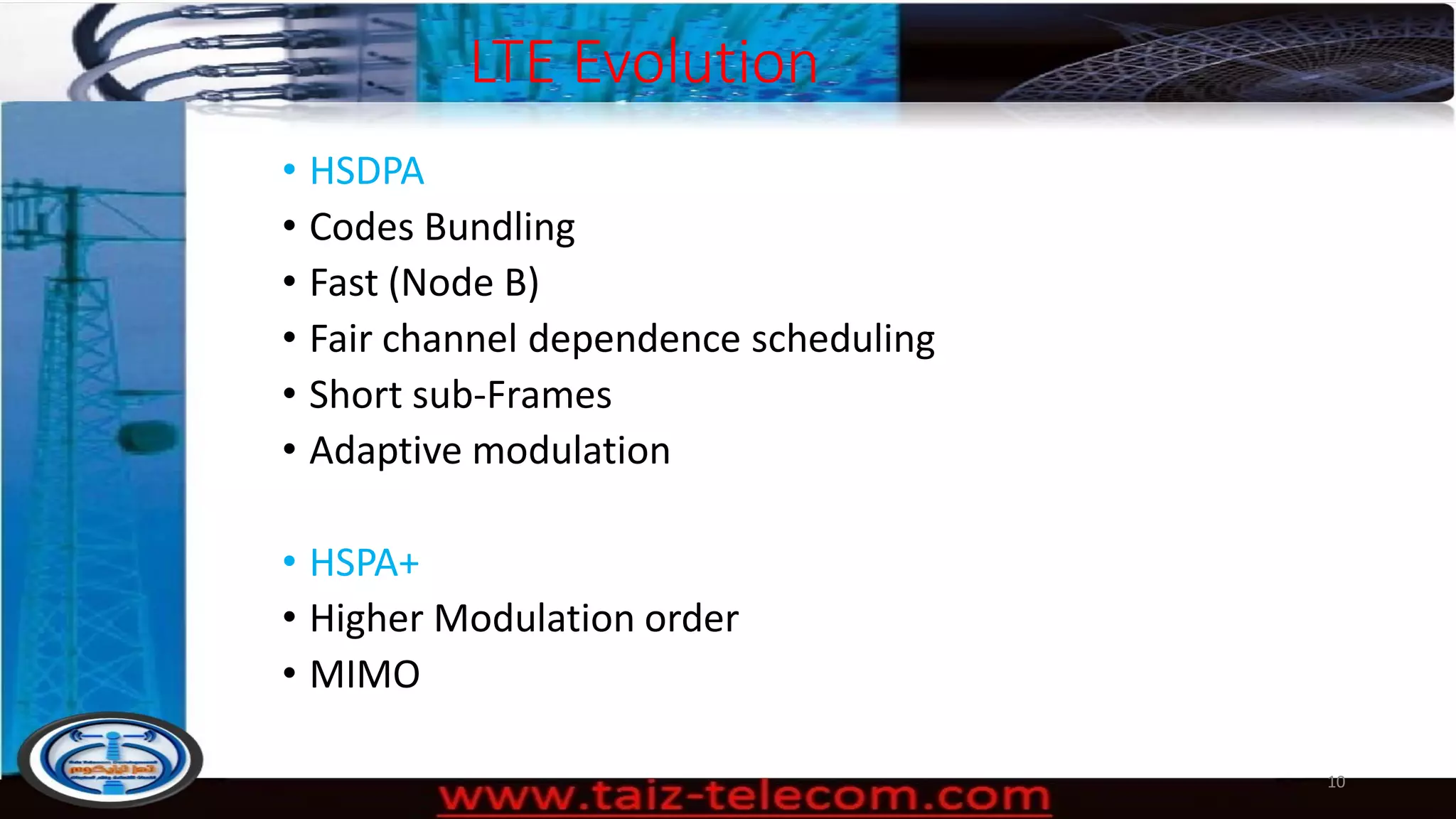 LTE Evolution
• HSDPA
• Codes Bundling
• Fast (Node B)
• Fair channel dependence scheduling
• Short sub-Frames
• Adaptive modulation
• HSPA+
• Higher Modulation order
• MIMO
10
 
