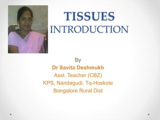 TISSUES
INTRODUCTION
By
Dr Savita Deshmukh
Asst. Teacher (CBZ)
KPS, Nandagudi. Tq-Hoskote
Bangalore Rural Dist
 