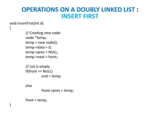 void insertFirst(int d)
{
// Creating new node
node *temp;
temp = new node();
temp->data = d;
temp->prev = NULL;
temp->next = front;
// List is empty
if(front == NULL)
end = temp;
else
front->prev = temp;
front = temp;
}
OPERATIONS ON A DOUBLY LINKED LIST :
INSERT FIRST
 