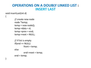 void insertLast(int d)
{
// create new node
node *temp;
temp = new node();
temp->data = d;
temp->prev = end;
temp->next = NULL;
// if list is empty
if(end == NULL)
front = temp;
else
end->next = temp;
end = temp;
}
OPERATIONS ON A DOUBLY LINKED LIST :
INSERT LAST
 