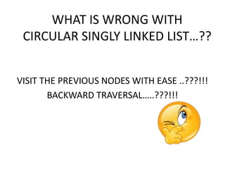 VISIT THE PREVIOUS NODES WITH EASE ..???!!!
BACKWARD TRAVERSAL…..???!!!
WHAT IS WRONG WITH
CIRCULAR SINGLY LINKED LIST…??
 