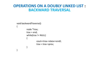 OPERATIONS ON A DOUBLY LINKED LIST :
BACKWARD TRAVERSAL
void backwardTraverse()
{
node *trav;
trav = end;
while(trav != NULL)
{
cout<<trav->data<<endl;
trav = trav->prev;
}
}
 