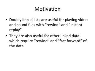 Motivation
• Doubly linked lists are useful for playing video
and sound files with “rewind” and “instant
replay”
• They are also useful for other linked data
which require “rewind” and “fast forward” of
the data
 
