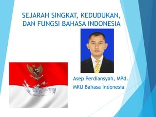 SEJARAH SINGKAT, KEDUDUKAN,
DAN FUNGSI BAHASA INDONESIA
Asep Perdiansyah, MPd.
MKU Bahasa Indonesia
 