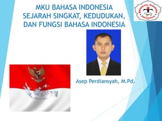 MKU BAHASA INDONESIA
SEJARAH SINGKAT, KEDUDUKAN,
DAN FUNGSI BAHASA INDONESIA
Asep Perdiansyah, M.Pd.
 