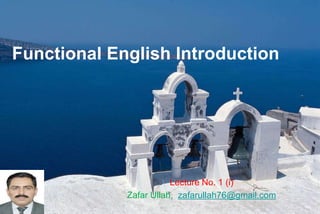 Functional English Introduction
Lecture No. 1 (i)
Zafar Ullah, zafarullah76@gmail.com
 