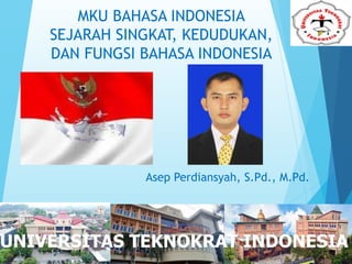 MKU BAHASA INDONESIA
SEJARAH SINGKAT, KEDUDUKAN,
DAN FUNGSI BAHASA INDONESIA
Asep Perdiansyah, S.Pd., M.Pd.
 