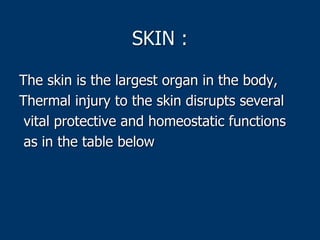 SKIN :
The skin is the largest organ in the body,
Thermal injury to the skin disrupts several
vital protective and homeostatic functions
as in the table below
 