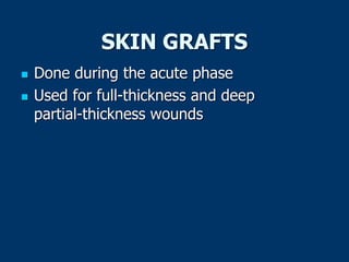 SKIN GRAFTS
 Done during the acute phase
 Used for full-thickness and deep
partial-thickness wounds
 