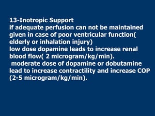 13-Inotropic Support
if adequate perfusion can not be maintained
given in case of poor ventricular function(
elderly or inhalation injury)
low dose dopamine leads to increase renal
blood flow( 2 microgram/kg/min).
moderate dose of dopamine or dobutamine
lead to increase contractility and increase COP
(2-5 microgram/kg/min).
 
