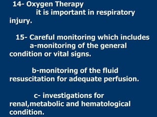 14- Oxygen Therapy
it is important in respiratory
injury.
15- Careful monitoring which includes
a-monitoring of the general
condition or vital signs.
b-monitoring of the fluid
resuscitation for adequate perfusion.
c- investigations for
renal,metabolic and hematological
condition.
 