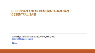 HUBUNGAN ANTAR PEMERINTAHAN DAN
DESENTRALISASI
Ir. Deddy S. Bratakusumah, BE, MURP, M.Sc, PhD
deddys@bappenas.go.id
2014
 