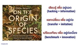 23 September 2020
เลียนรู้ เพื่อ อยู่รอด
(hacking = information)
แลกเปลี่ยน เพื่อ อยู่ต่อ
(transfer = imitation)
เปรียบเทียบ เพื่อ อยู่ต่อเนื่อง
(benchmark = innovation)
 