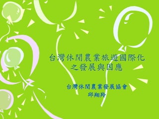 台灣休閒農業旅遊國際化
之發展與因應
台灣休閒農業發展協會
邱翔羚
 