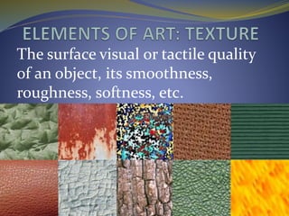 The surface visual or tactile quality
of an object, its smoothness,
roughness, softness, etc.
 