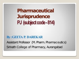 Pharmaceutical
Jurisprudence
PJ (subjectcode-814)
By:GEETA P. DAREKAR
Assistant Professor (M.Pharm.Pharmaceutics)
Srinath College of Pharmacy, Aurangabad
 