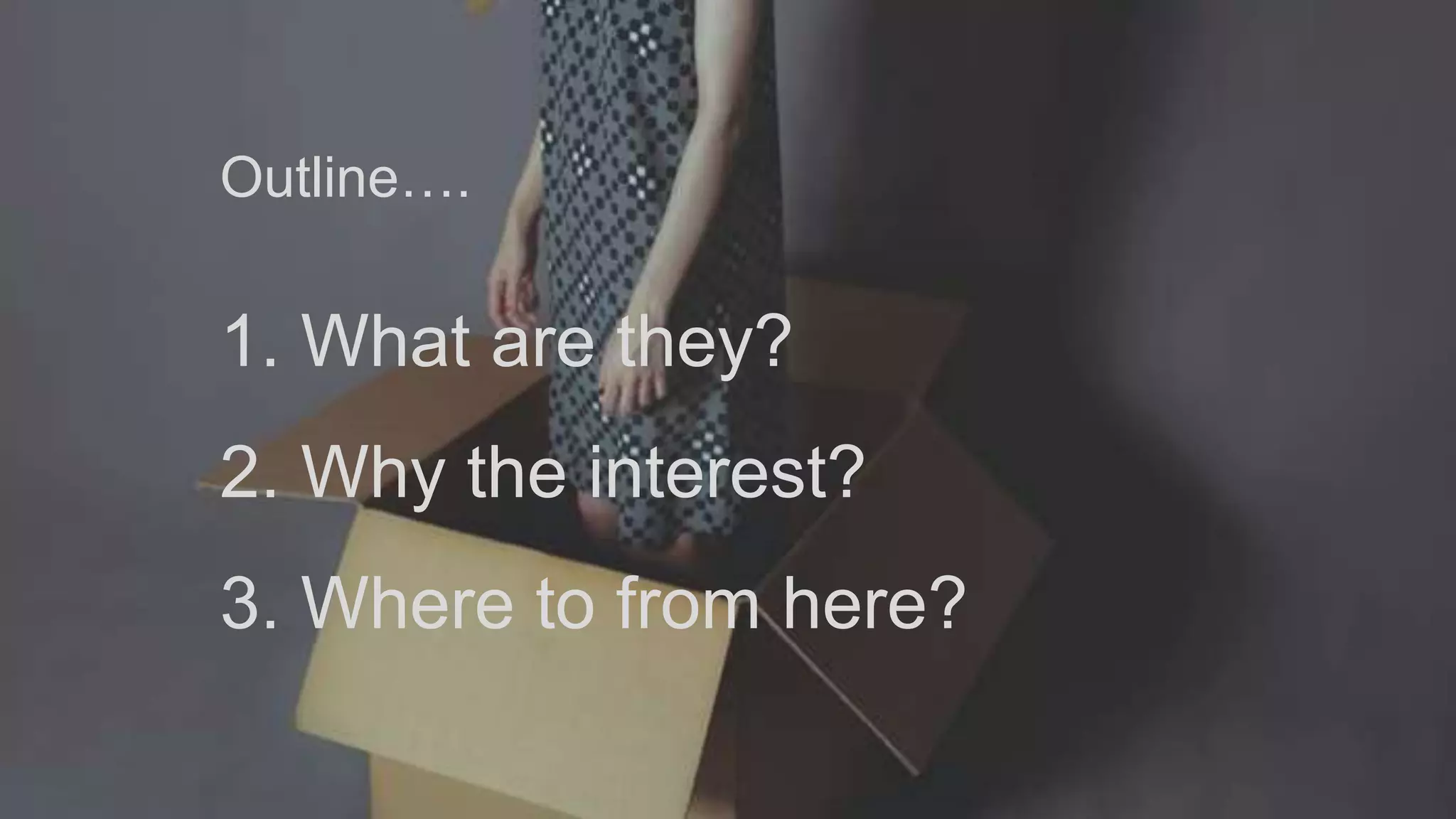 1. What are they?
2. Why the interest?
3. Where to from here?
Outline….
 