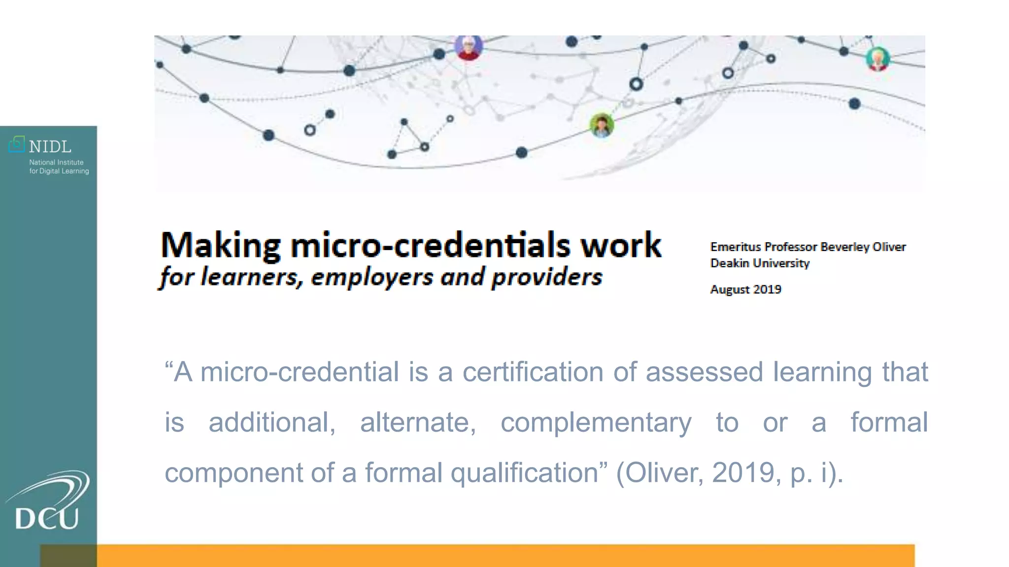 “A micro-credential is a certification of assessed learning that
is additional, alternate, complementary to or a formal
component of a formal qualification” (Oliver, 2019, p. i).
 