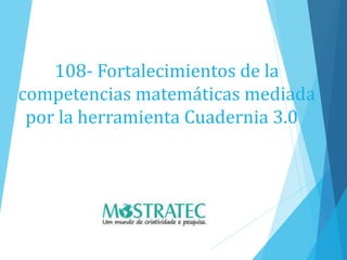 108- Fortalecimientos de la
competencias matemáticas mediada
por la herramienta Cuadernia 3.0
 