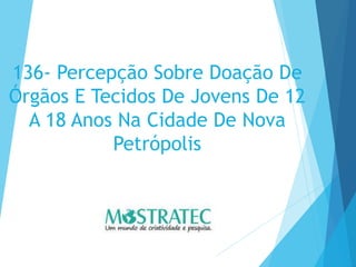 136- Percepção Sobre Doação De
Órgãos E Tecidos De Jovens De 12
A 18 Anos Na Cidade De Nova
Petrópolis
 