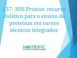 137- SOS Protein: recurso
didático para o ensino de
proteínas em cursos
técnicos integrados
 