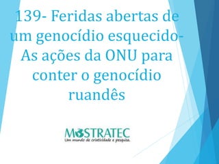 139- Feridas abertas de
um genocídio esquecido-
As ações da ONU para
conter o genocídio
ruandês
 