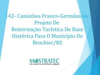 142- Caminhos Franco-Germânicos:
Projeto De
Roteirização Turística De Base
Histórica Para O Município De
Brochier/RS
 