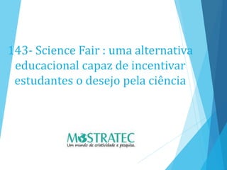143- Science Fair : uma alternativa
educacional capaz de incentivar
estudantes o desejo pela ciência
 