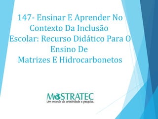 147- Ensinar E Aprender No
Contexto Da Inclusão
Escolar: Recurso Didático Para O
Ensino De
Matrizes E Hidrocarbonetos
 