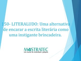 150- LITERALUDO: Uma alternativa
de encarar a escrita literária como
uma instigante brincadeira.
 