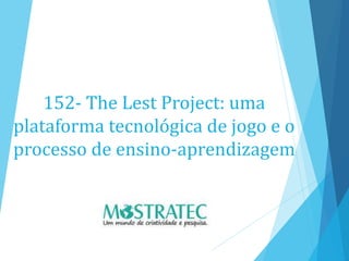 152- The Lest Project: uma
plataforma tecnológica de jogo e o
processo de ensino-aprendizagem
 