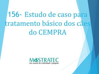 156- Estudo de caso para
tratamento básico dos cães
do CEMPRA
 