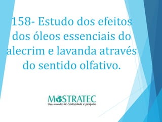 158- Estudo dos efeitos
dos óleos essenciais do
alecrim e lavanda através
do sentido olfativo.
 