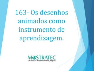 163- Os desenhos
animados como
instrumento de
aprendizagem.
 