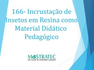166- Incrustação de
Insetos em Resina como
Material Didático
Pedagógico
 