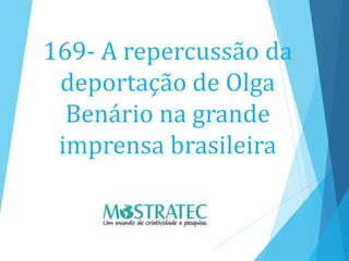 169- A repercussão da
deportação de Olga
Benário na grande
imprensa brasileira
 