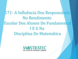 171- A Influência Dos Responsáveis
No Rendimento
Escolar Dos Alunos Do Fundamental
I E Ii Na
Disciplina De Matemática
 