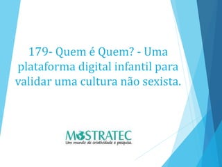 179- Quem é Quem? - Uma
plataforma digital infantil para
validar uma cultura não sexista.
 