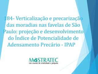 184- Verticalização e precarização
das moradias nas favelas de São
Paulo: projeção e desenvolvimento
do Índice de Potencialidade de
Adensamento Precário - IPAP
 
