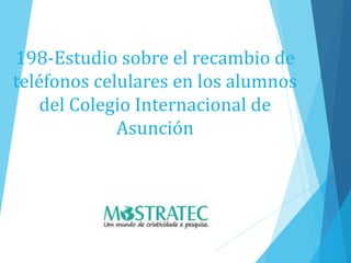 198-Estudio sobre el recambio de
teléfonos celulares en los alumnos
del Colegio Internacional de
Asunción
 