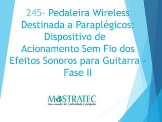 245- Pedaleira Wireless
Destinada a Paraplégicos:
Dispositivo de
Acionamento Sem Fio dos
Efeitos Sonoros para Guitarra -
Fase II
 